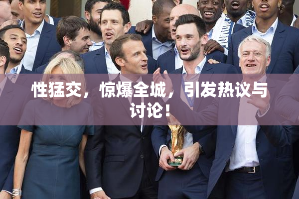 性猛交，惊爆全城，引发热议与讨论！