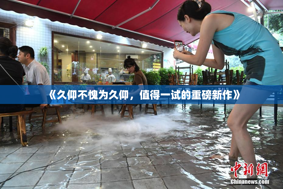 《久仰不愧为久仰，值得一试的重磅新作》