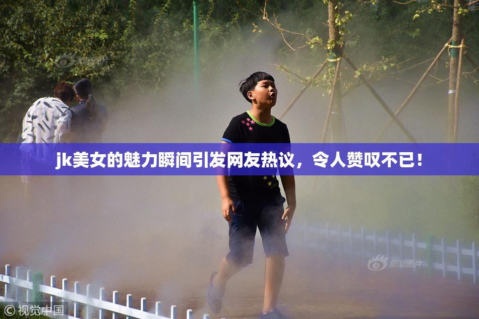 jk美女的魅力瞬间引发网友热议，令人赞叹不已！