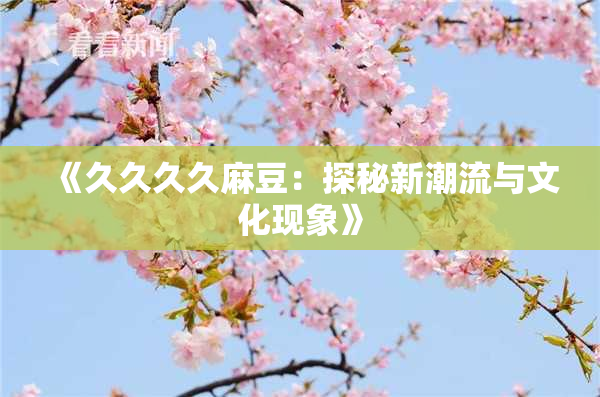 《久久久久麻豆：探秘新潮流与文化现象》