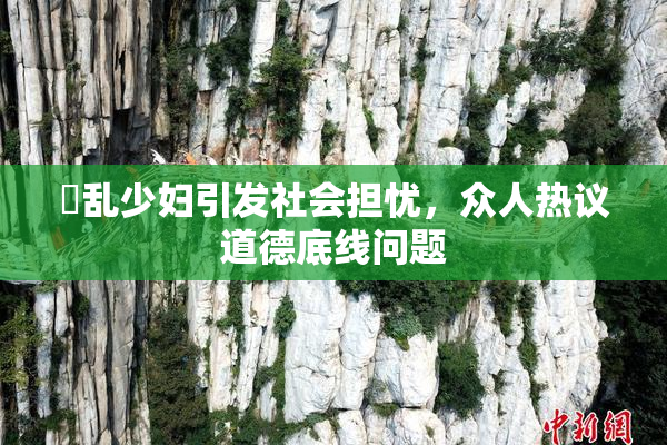 婬乱少妇引发社会担忧，众人热议道德底线问题