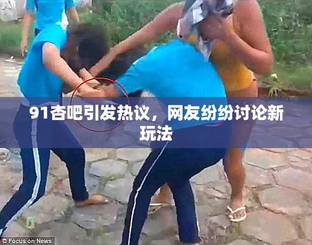 91杏吧引发热议，网友纷纷讨论新玩法