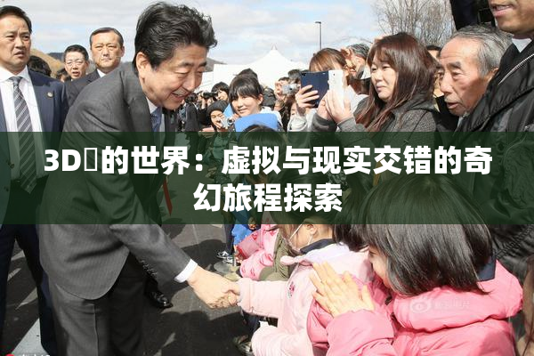 3D姉的世界：虚拟与现实交错的奇幻旅程探索