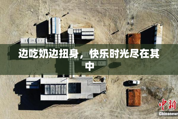 边吃奶边扭身，快乐时光尽在其中