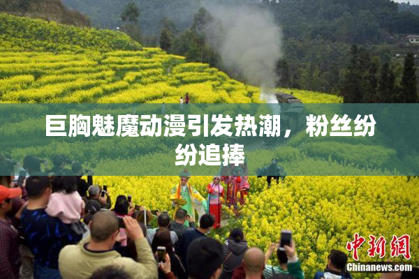 巨胸魅魔动漫引发热潮，粉丝纷纷追捧