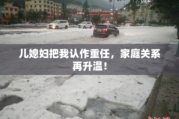 儿媳妇把我认作重任，家庭关系再升温！