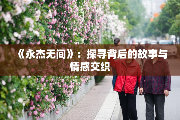 《永杰无间》：探寻背后的故事与情感交织