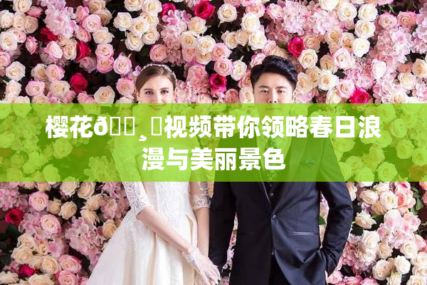 樱花🌸‌视频带你领略春日浪漫与美丽景色