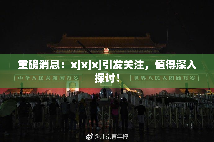 重磅消息：xjxjxj引发关注，值得深入探讨！