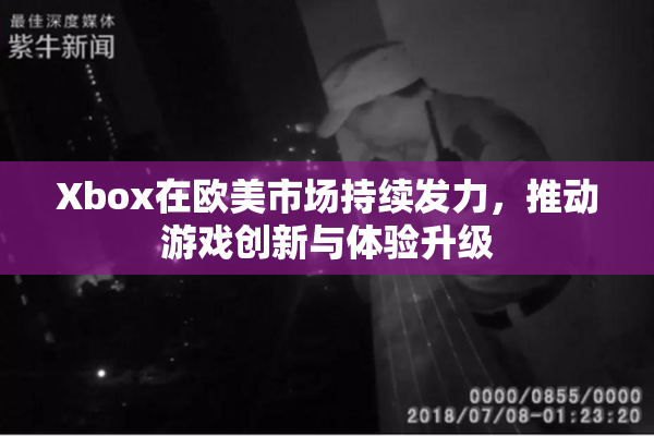 Xbox在欧美市场持续发力，推动游戏创新与体验升级