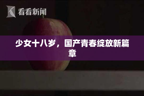 少女十八岁，国产青春绽放新篇章