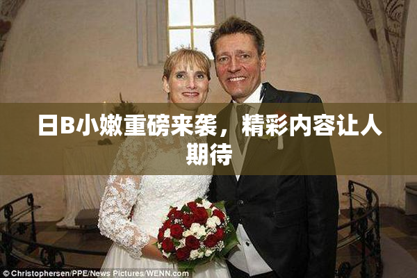 日B小嫩重磅来袭，精彩内容让人期待