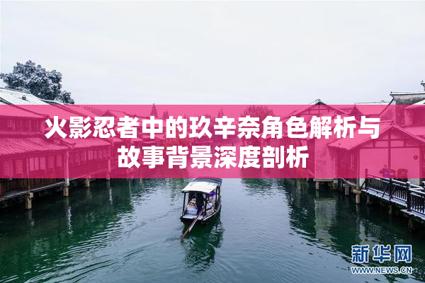 火影忍者中的玖辛奈角色解析与故事背景深度剖析