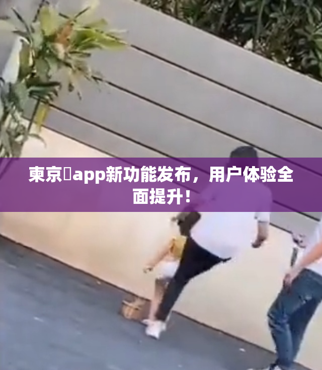 柬京埶app新功能发布，用户体验全面提升！