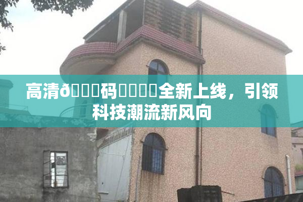 高清🈚码❌‌❌‌全新上线，引领科技潮流新风向