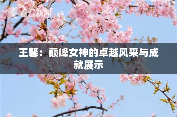 王馨：巅峰女神的卓越风采与成就展示