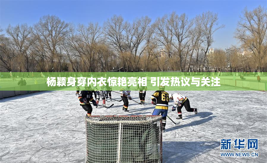 杨颖身穿内衣惊艳亮相 引发热议与关注