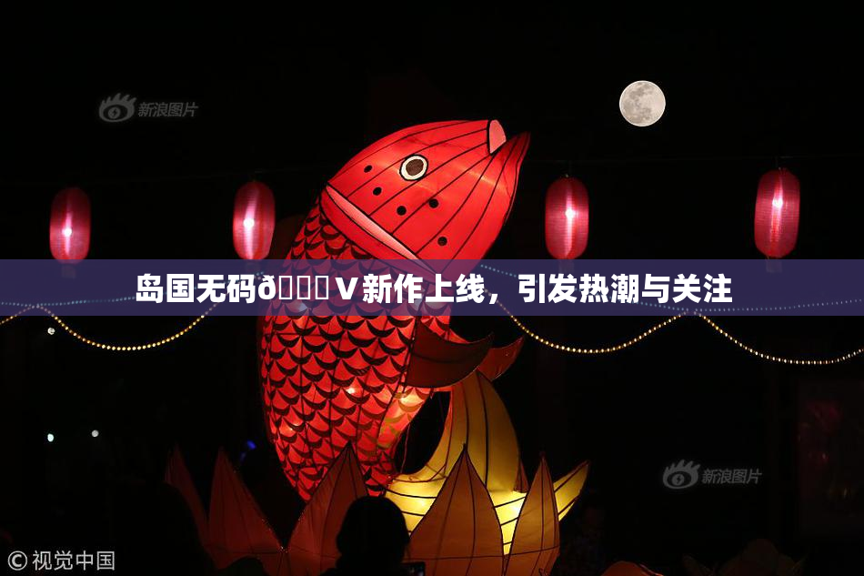 岛国无码🈚Ⅴ新作上线，引发热潮与关注