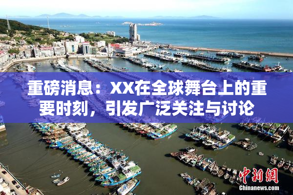 重磅消息：XX在全球舞台上的重要时刻，引发广泛关注与讨论