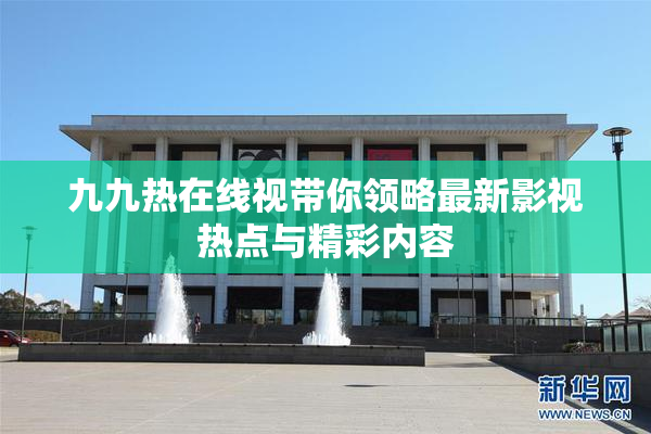 九九热在线视带你领略最新影视热点与精彩内容