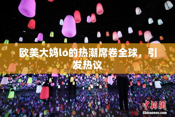 欧美大妈lo的热潮席卷全球，引发热议