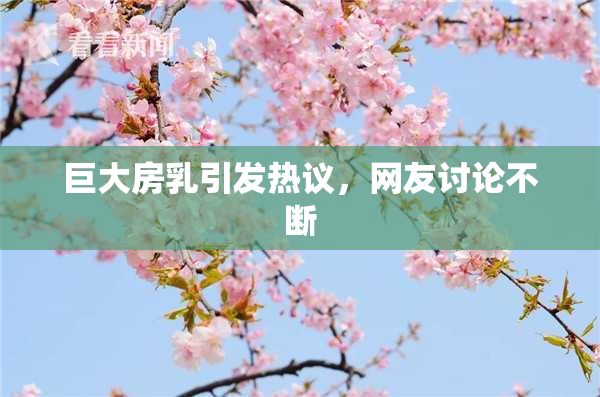 巨大房乳引发热议，网友讨论不断