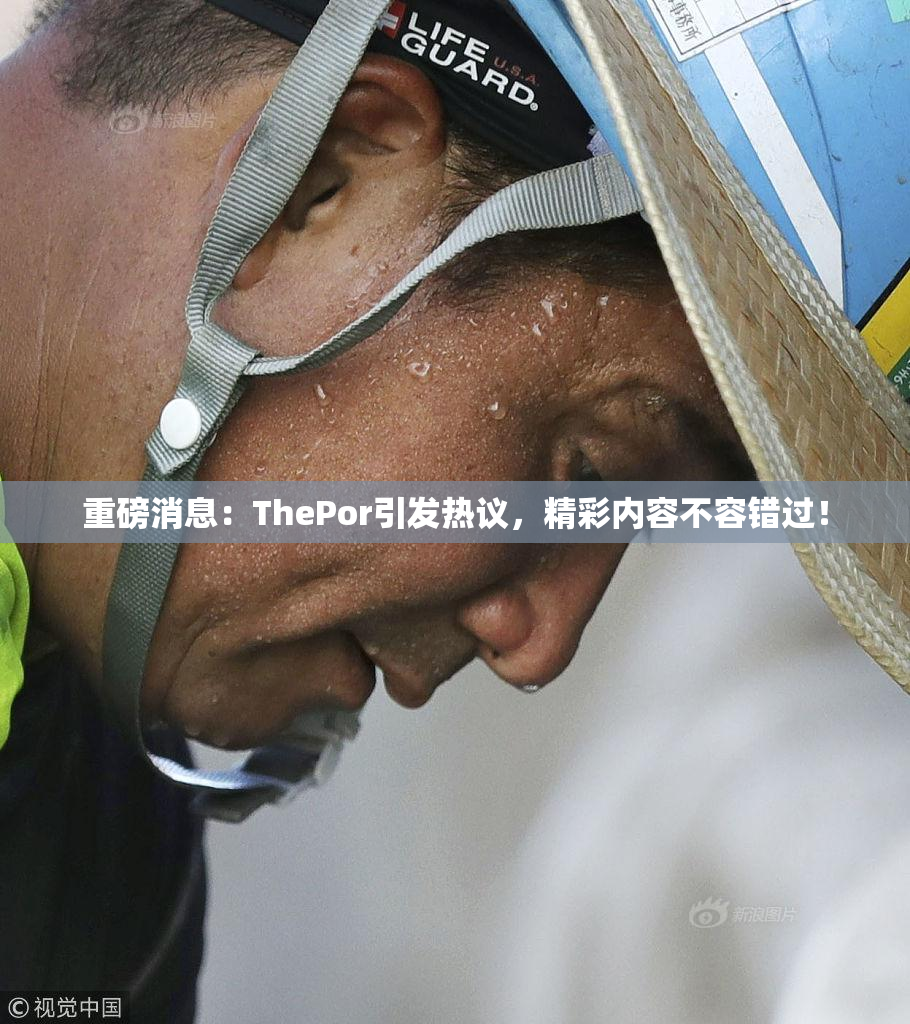 重磅消息：ThePor引发热议，精彩内容不容错过！