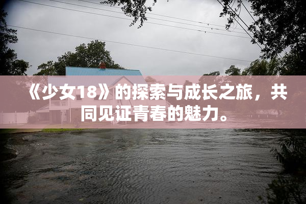 《少女18》的探索与成长之旅，共同见证青春的魅力。