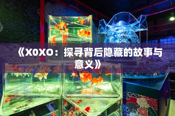 《X0XO：探寻背后隐藏的故事与意义》