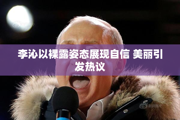 李沁以裸露姿态展现自信 美丽引发热议