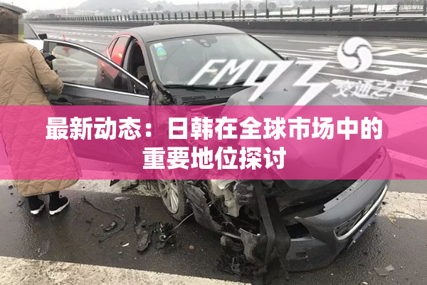 最新动态：日韩在全球市场中的重要地位探讨