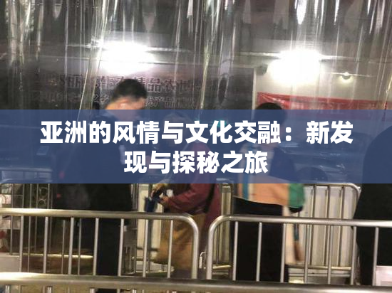 亚洲的风情与文化交融：新发现与探秘之旅