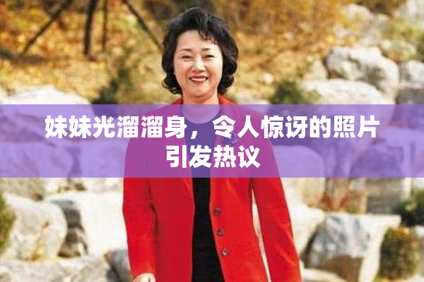 妹妹光溜溜身，令人惊讶的照片引发热议