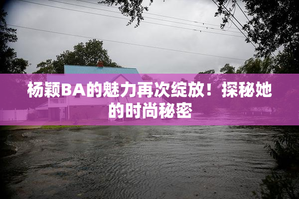 杨颖BA的魅力再次绽放！探秘她的时尚秘密