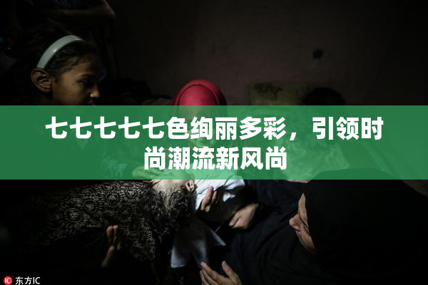 七七七七七色绚丽多彩，引领时尚潮流新风尚
