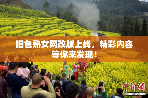 旧色熟女网改版上线，精彩内容等你来发现！