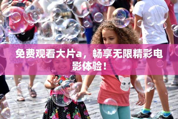 免费观看大片a，畅享无限精彩电影体验！