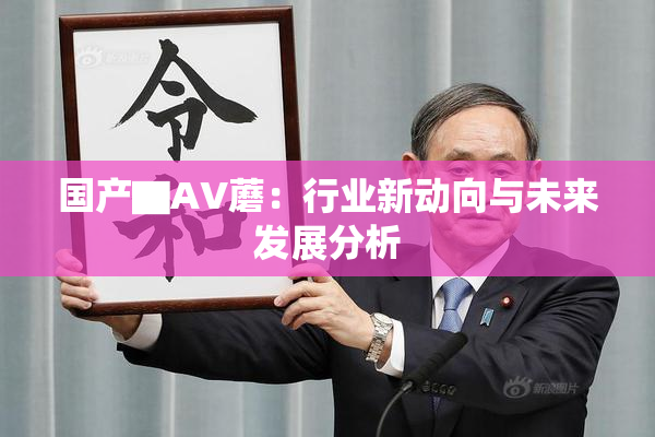国产▇AV蘑：行业新动向与未来发展分析