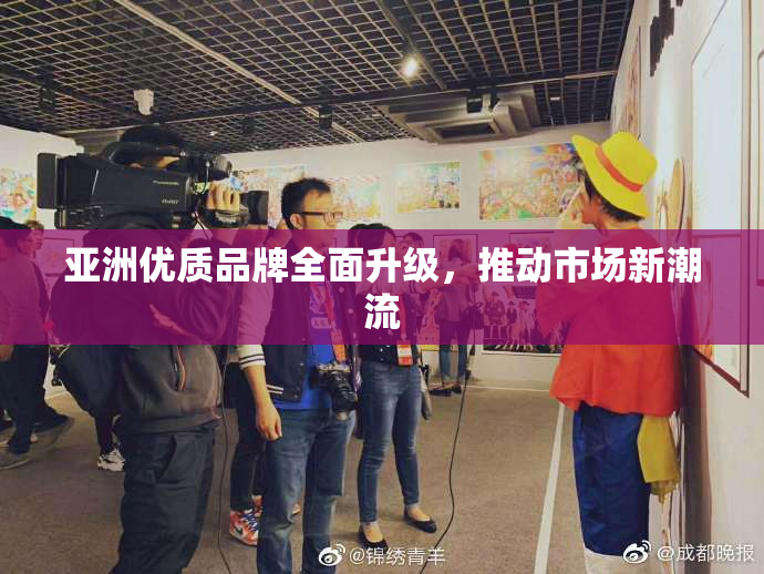 亚洲优质品牌全面升级，推动市场新潮流