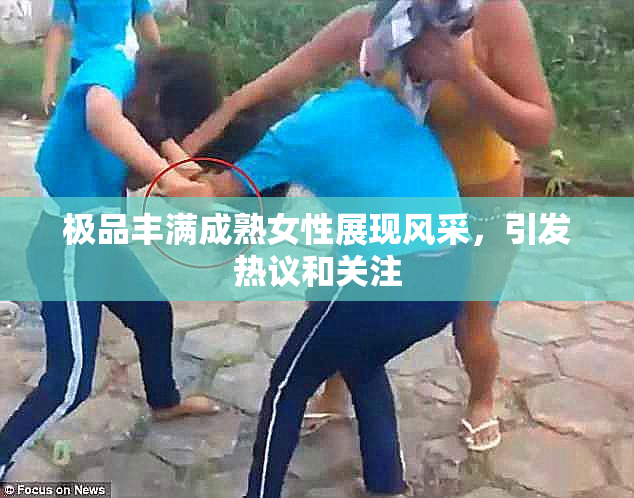 极品丰满成熟女性展现风采，引发热议和关注