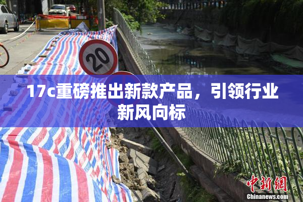 17c重磅推出新款产品，引领行业新风向标
