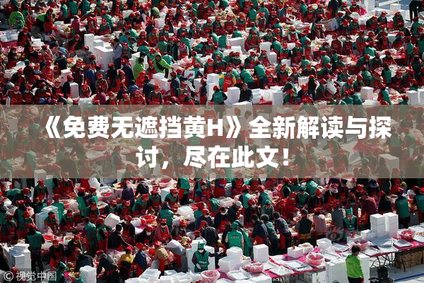 《免费无遮挡黄H》全新解读与探讨，尽在此文！