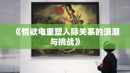 《情欲电重塑人际关系的浪潮与挑战》
