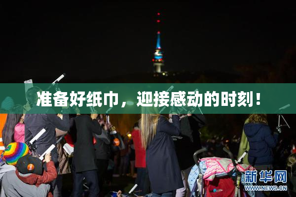 准备好纸巾，迎接感动的时刻！