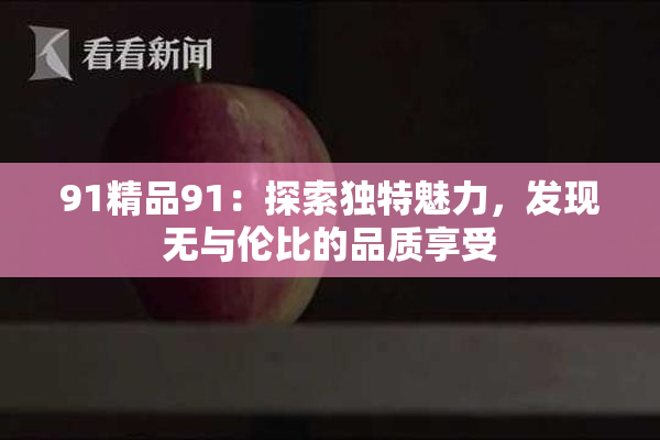 91精品91：探索独特魅力，发现无与伦比的品质享受