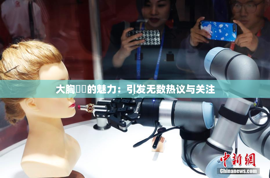 大胸❌‌的魅力：引发无数热议与关注