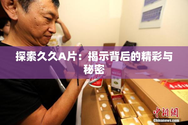 探索久久A片：揭示背后的精彩与秘密