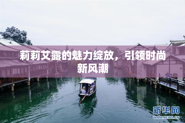 莉莉艾露的魅力绽放，引领时尚新风潮