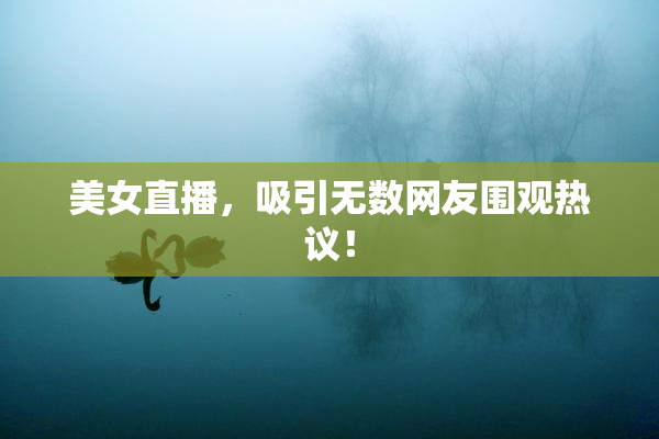 美女直播，吸引无数网友围观热议！