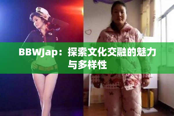 BBWJap：探索文化交融的魅力与多样性